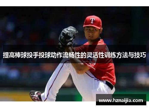 提高棒球投手投球动作流畅性的灵活性训练方法与技巧