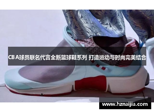 CBA球员联名代言全新篮球鞋系列 打造运动与时尚完美结合