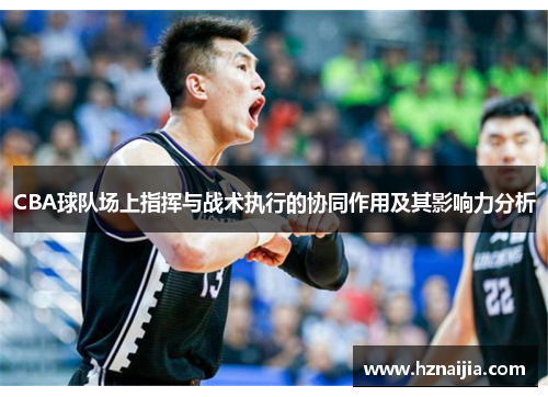 CBA球队场上指挥与战术执行的协同作用及其影响力分析