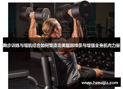 跑步训练与增肌结合如何塑造完美腿部线条与增强全身肌肉力量