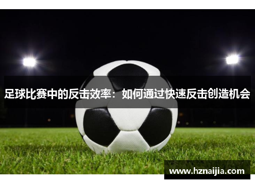 足球比赛中的反击效率：如何通过快速反击创造机会